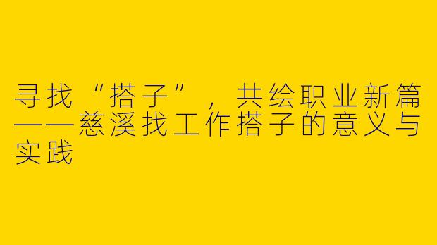 寻找“搭子”,共绘职业新篇——慈溪找工作搭子的意义与实践