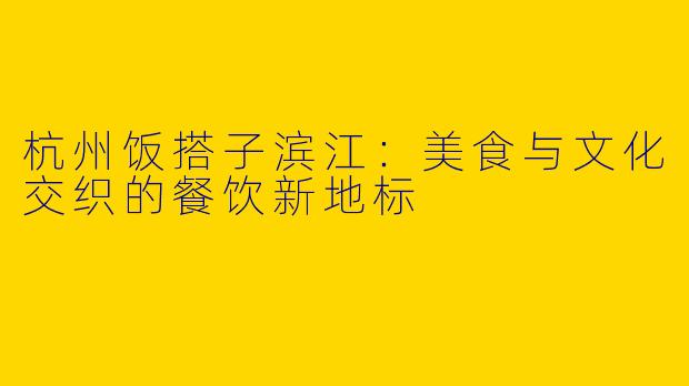 杭州饭搭子滨江:美食与文化交织的餐饮新地标