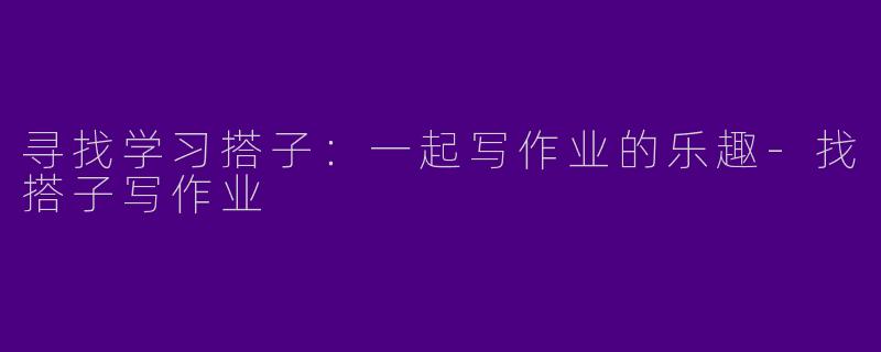 寻找学习搭子：一起写作业的乐趣-找搭子写作业