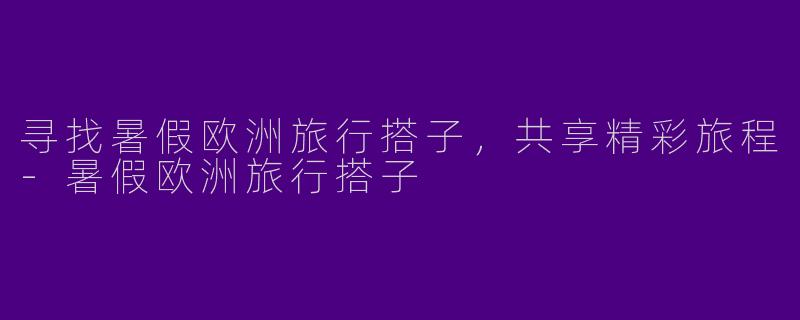 寻找暑假欧洲旅行搭子，共享精彩旅程-暑假欧洲旅行搭子