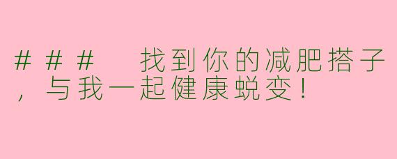 ### 找到你的减肥搭子，与我一起健康蜕变！
