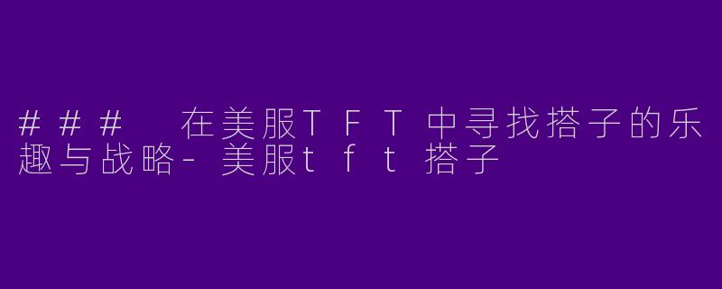### 在美服TFT中寻找搭子的乐趣与战略-美服tft搭子