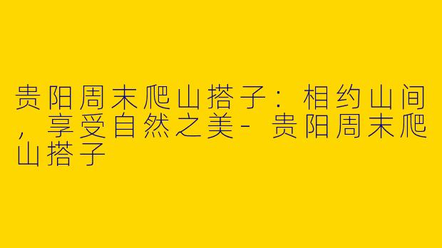 贵阳周末爬山搭子：相约山间，享受自然之美