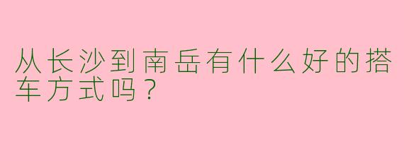 从长沙到南岳有什么好的搭车方式吗？