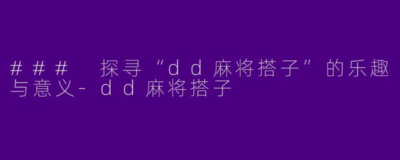 ### 探寻“dd麻将搭子”的乐趣与意义-dd麻将搭子