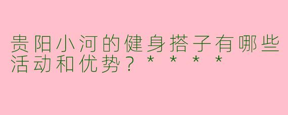 贵阳小河的健身搭子有哪些活动和优势？****