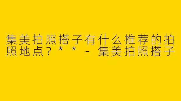 集美拍照搭子有什么推荐的拍照地点？**