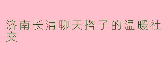 济南长清聊天搭子的温暖社交
