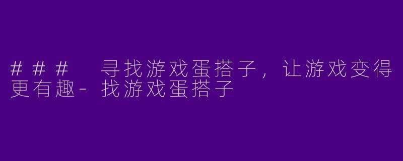 ### 寻找游戏蛋搭子,让游戏变得更有趣