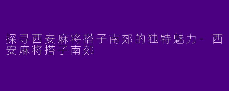 探寻西安麻将搭子南郊的独特魅力-西安麻将搭子南郊