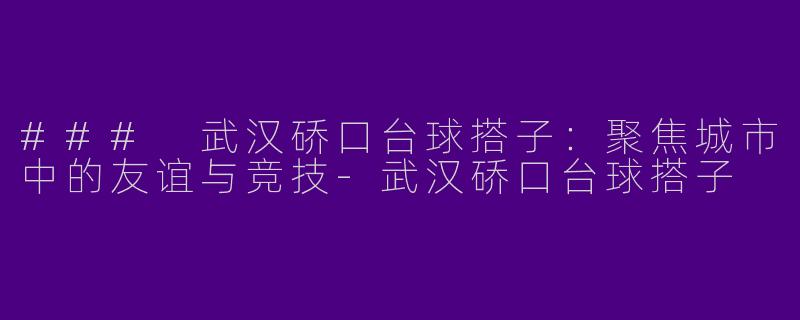 ### 武汉硚口台球搭子：聚焦城市中的友谊与竞技-武汉硚口台球搭子