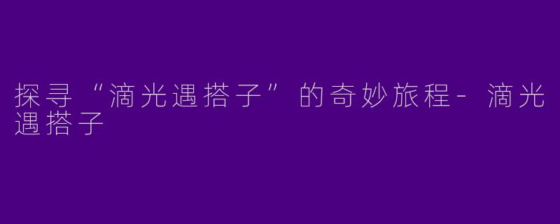 探寻“滴光遇搭子”的奇妙旅程