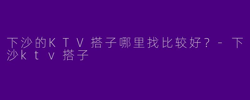 下沙的KTV搭子哪里找比较好？