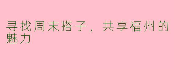 寻找周末搭子，共享福州的魅力