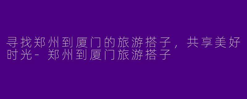 寻找郑州到厦门的旅游搭子，共享美好时光