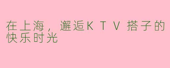 在上海，邂逅KTV搭子的快乐时光