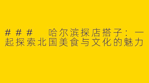 ### 哈尔滨探店搭子：一起探索北国美食与文化的魅力