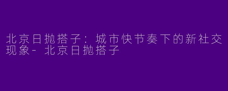 北京日抛搭子：城市快节奏下的新社交现象-北京日抛搭子