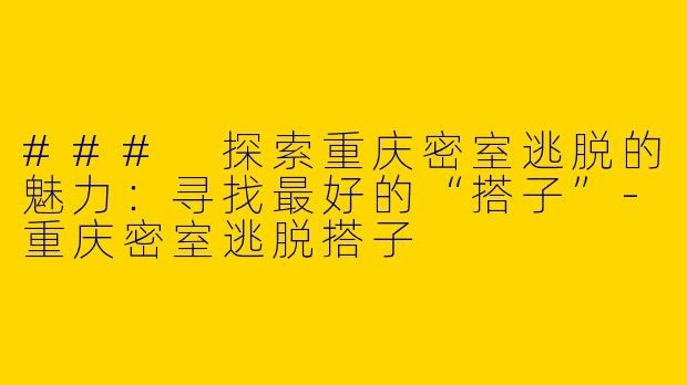 ### 探索重庆密室逃脱的魅力：寻找最好的“搭子”-重庆密室逃脱搭子