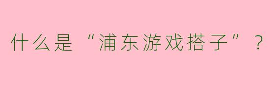 什么是“浦东游戏搭子”?