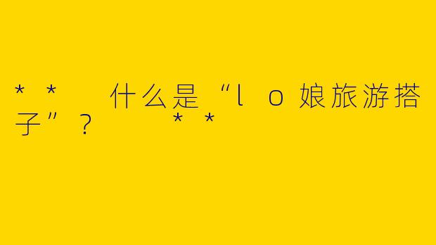 ** 什么是“lo娘旅游搭子”? **