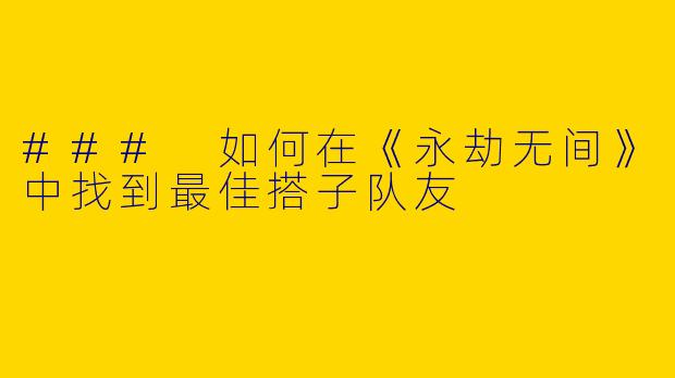 ### 如何在《永劫无间》中找到最佳搭子队友