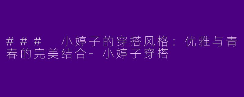 ### 小婷子的穿搭风格：优雅与青春的完美结合-小婷子穿搭