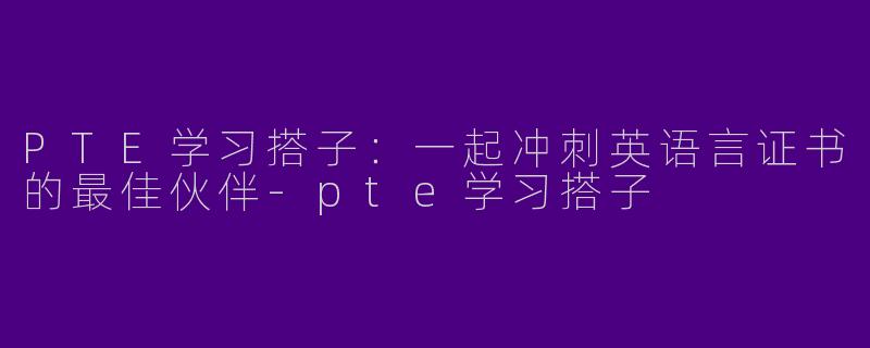 PTE学习搭子：一起冲刺英语言证书的最佳伙伴-pte学习搭子