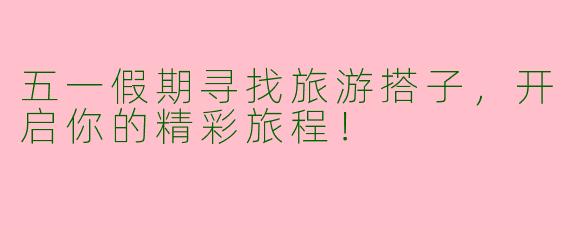 五一假期寻找旅游搭子，开启你的精彩旅程！