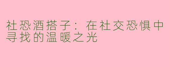社恐酒搭子：在社交恐惧中寻找的温暖之光