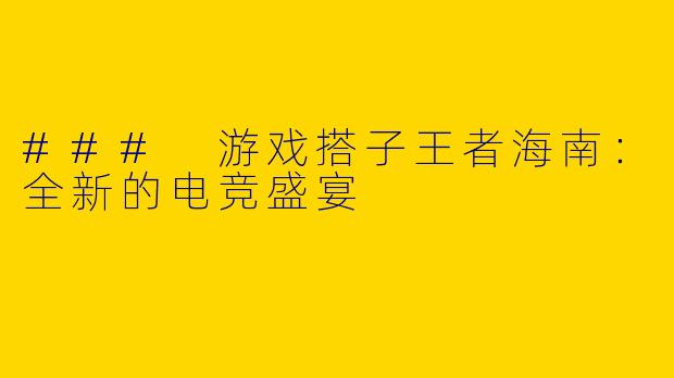 ### 游戏搭子王者海南：全新的电竞盛宴