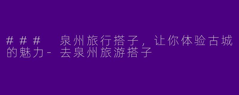 ### 泉州旅行搭子，让你体验古城的魅力-去泉州旅游搭子