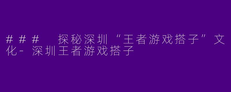 ### 探秘深圳“王者游戏搭子”文化