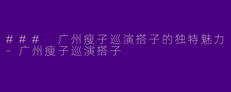 ### 广州瘦子巡演搭子的独特魅力