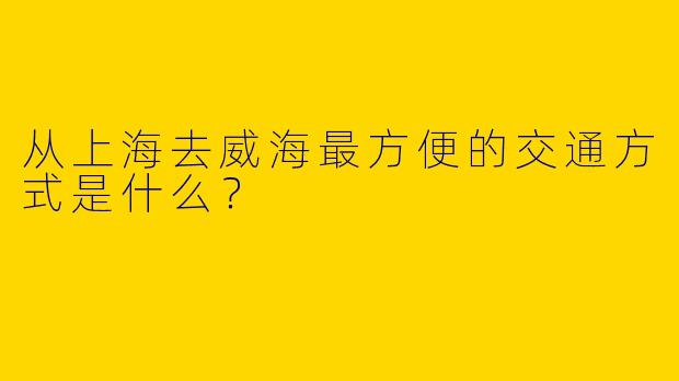 从上海去威海最方便的交通方式是什么？