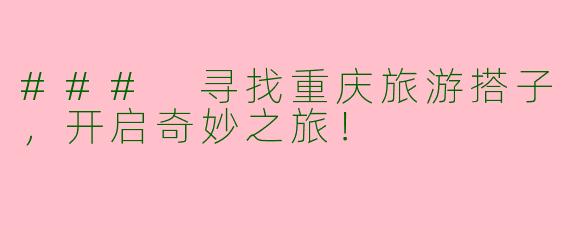 ### 寻找重庆旅游搭子，开启奇妙之旅！