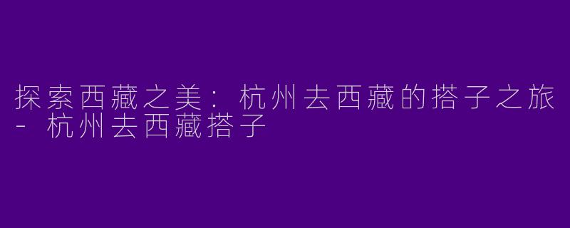 探索西藏之美：杭州去西藏的搭子之旅-杭州去西藏搭子