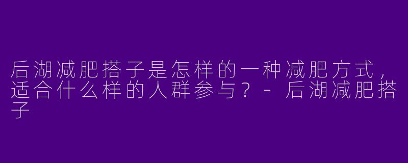 后湖减肥搭子是怎样的一种减肥方式，适合什么样的人群参与？-后湖减肥搭子