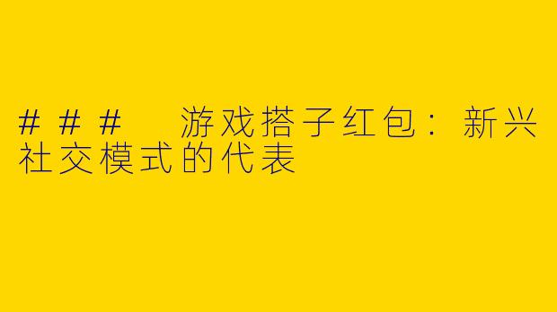 ### 游戏搭子红包:新兴社交模式的代表