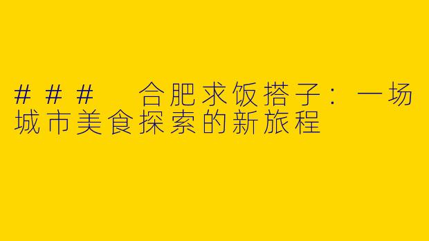 ### 合肥求饭搭子：一场城市美食探索的新旅程