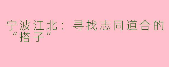 宁波江北:寻找志同道合的“搭子”