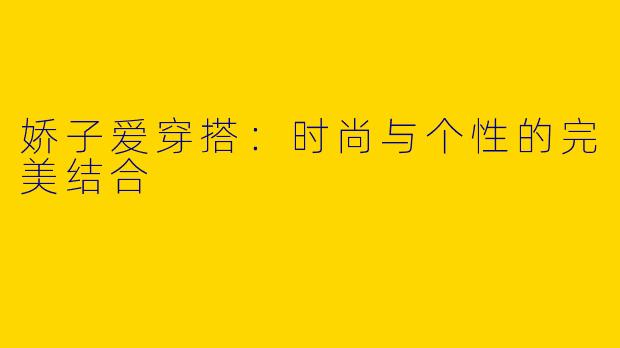 娇子爱穿搭：时尚与个性的完美结合