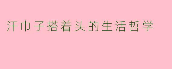 汗巾子搭着头的生活哲学