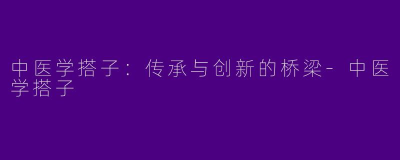 中医学搭子:传承与创新的桥梁