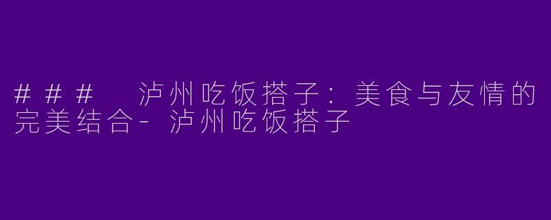 ### 泸州吃饭搭子:美食与友情的完美结合