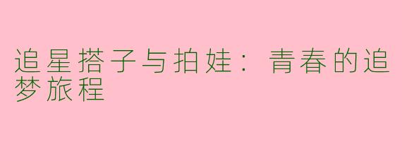 追星搭子与拍娃：青春的追梦旅程