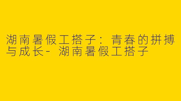 湖南暑假工搭子：青春的拼搏与成长-湖南暑假工搭子
