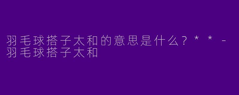 羽毛球搭子太和的意思是什么？**