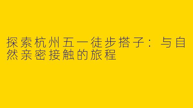 探索杭州五一徒步搭子:与自然亲密接触的旅程