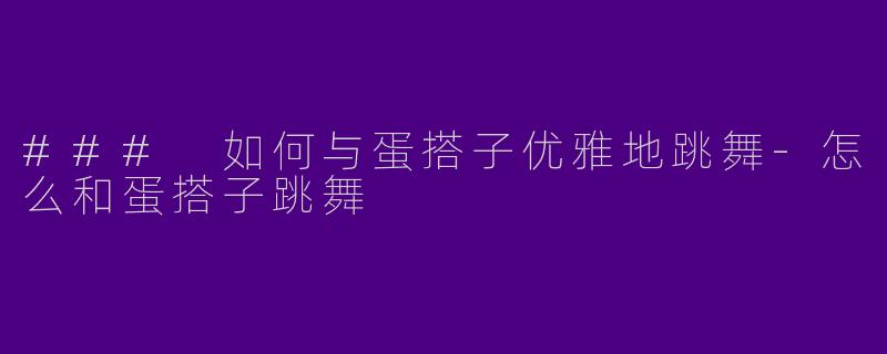 ### 如何与蛋搭子优雅地跳舞-怎么和蛋搭子跳舞